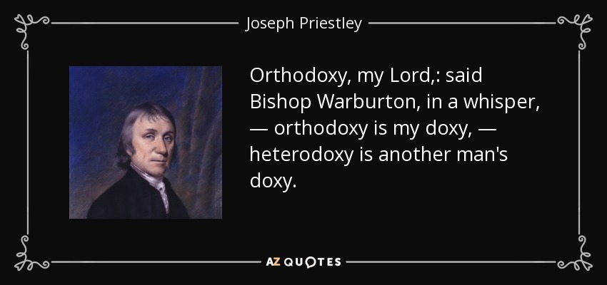 Orthodoxy, my Lord,: said Bishop Warburton, in a whisper, — orthodoxy is my doxy, — heterodoxy is another man's doxy. - Joseph Priestley