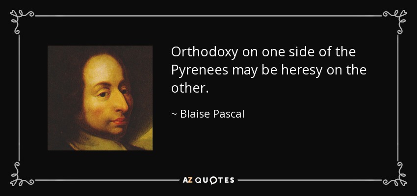 Orthodoxy on one side of the Pyrenees may be heresy on the other. - Blaise Pascal