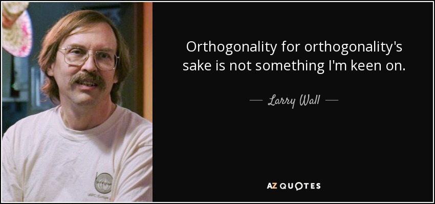 Orthogonality for orthogonality's sake is not something I'm keen on. - Larry Wall