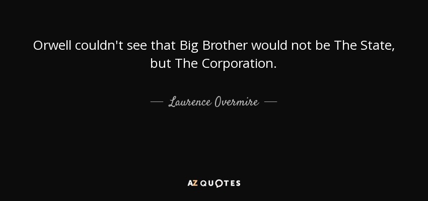 Orwell couldn't see that Big Brother would not be The State, but The Corporation. - Laurence Overmire