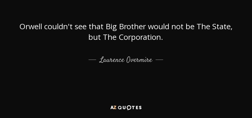 Orwell couldn't see that Big Brother would not be The State, but The Corporation. - Laurence Overmire