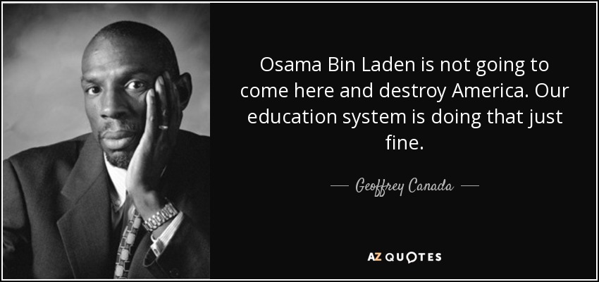 Osama Bin Laden is not going to come here and destroy America. Our education system is doing that just fine. - Geoffrey Canada