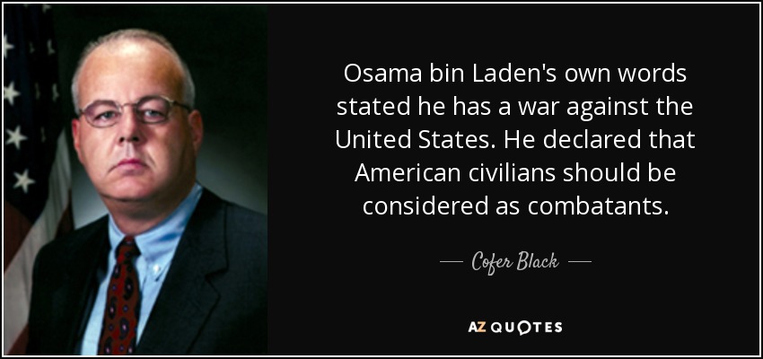 Osama bin Laden's own words stated he has a war against the United States. He declared that American civilians should be considered as combatants. - Cofer Black