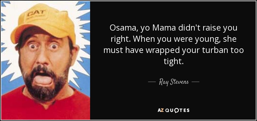 Osama, yo Mama didn't raise you right. When you were young, she must have wrapped your turban too tight. - Ray Stevens