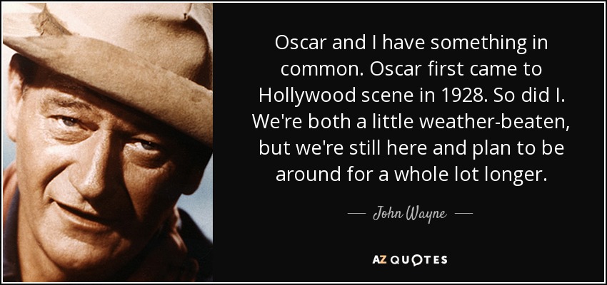 Oscar and I have something in common. Oscar first came to Hollywood scene in 1928. So did I. We're both a little weather-beaten, but we're still here and plan to be around for a whole lot longer. - John Wayne