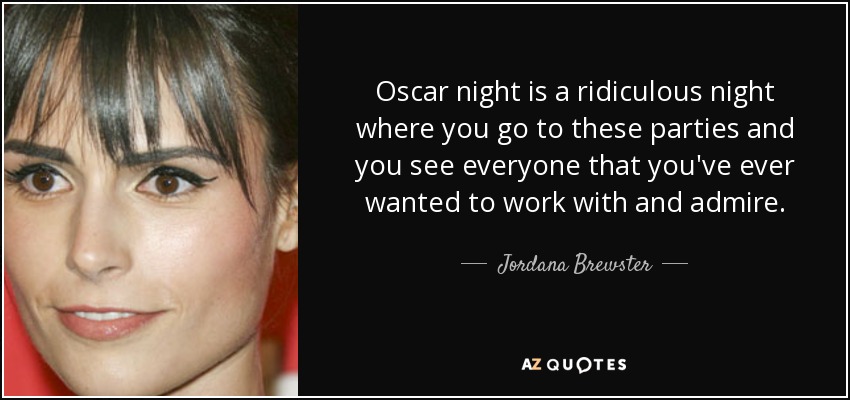 Oscar night is a ridiculous night where you go to these parties and you see everyone that you've ever wanted to work with and admire. - Jordana Brewster