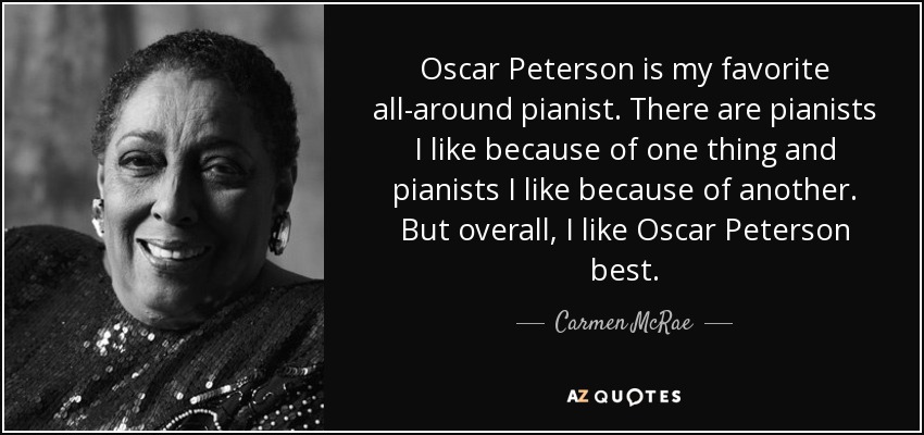 Oscar Peterson is my favorite all-around pianist. There are pianists I like because of one thing and pianists I like because of another. But overall, I like Oscar Peterson best. - Carmen McRae