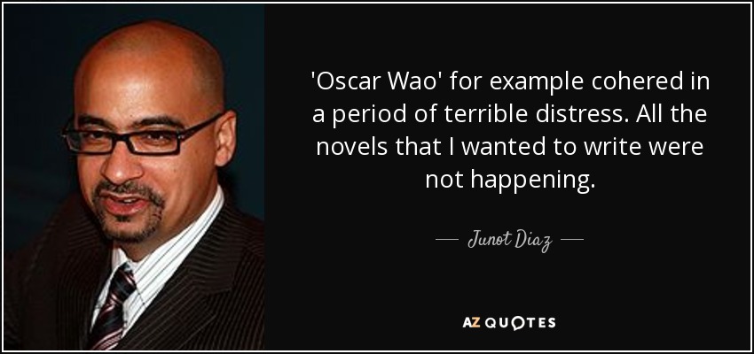 'Oscar Wao' for example cohered in a period of terrible distress. All the novels that I wanted to write were not happening. - Junot Diaz