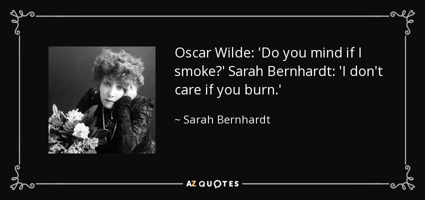 Oscar Wilde: 'Do you mind if I smoke?' Sarah Bernhardt: 'I don't care if you burn.' - Sarah Bernhardt