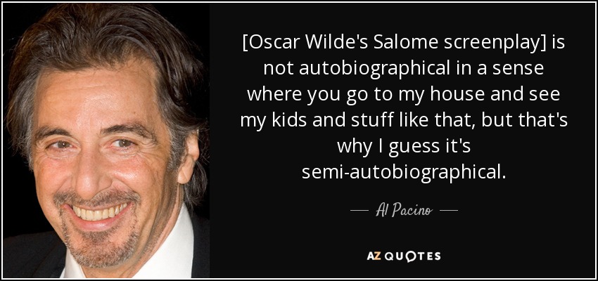 [Oscar Wilde's Salome screenplay] is not autobiographical in a sense where you go to my house and see my kids and stuff like that, but that's why I guess it's semi-autobiographical. - Al Pacino