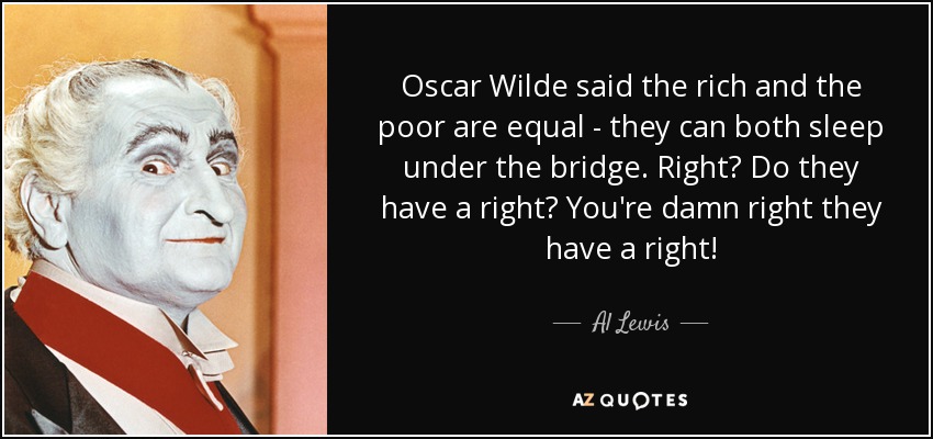 Oscar Wilde said the rich and the poor are equal - they can both sleep under the bridge. Right? Do they have a right? You're damn right they have a right! - Al Lewis