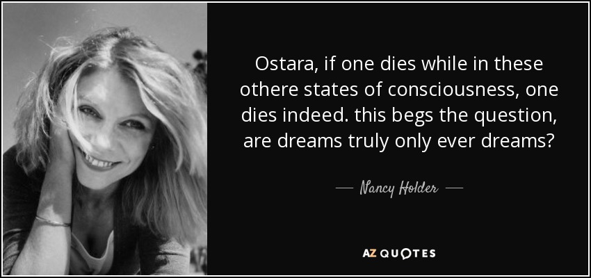 Ostara, if one dies while in these othere states of consciousness, one dies indeed. this begs the question, are dreams truly only ever dreams? - Nancy Holder