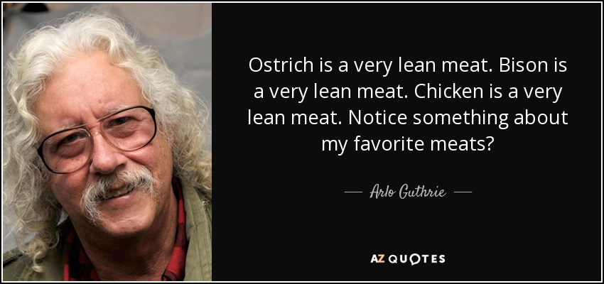 Ostrich is a very lean meat. Bison is a very lean meat. Chicken is a very lean meat. Notice something about my favorite meats? - Arlo Guthrie