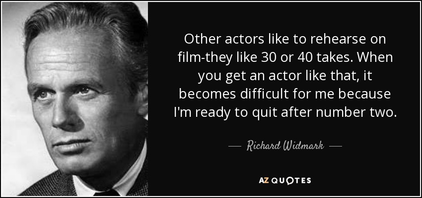 Other actors like to rehearse on film-they like 30 or 40 takes. When you get an actor like that, it becomes difficult for me because I'm ready to quit after number two. - Richard Widmark