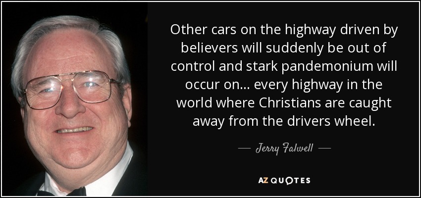 Other cars on the highway driven by believers will suddenly be out of control and stark pandemonium will occur on... every highway in the world where Christians are caught away from the drivers wheel. - Jerry Falwell