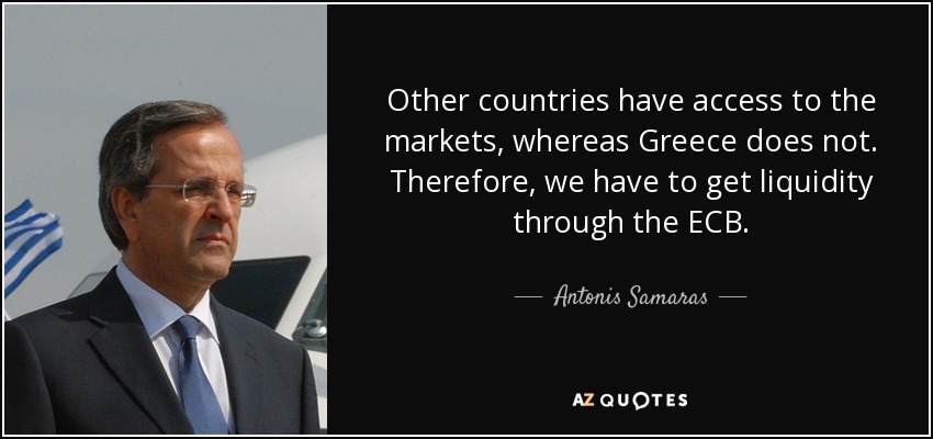 Other countries have access to the markets, whereas Greece does not. Therefore, we have to get liquidity through the ECB. - Antonis Samaras