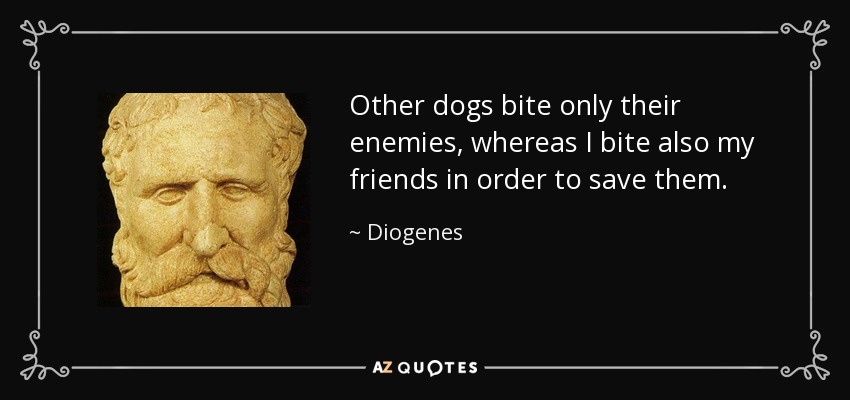 Other dogs bite only their enemies, whereas I bite also my friends in order to save them. - Diogenes