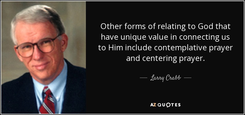 Other forms of relating to God that have unique value in connecting us to Him include contemplative prayer and centering prayer. - Larry Crabb