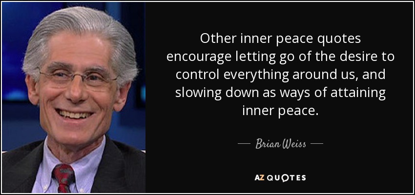Other inner peace quotes encourage letting go of the desire to control everything around us, and slowing down as ways of attaining inner peace. - Brian Weiss