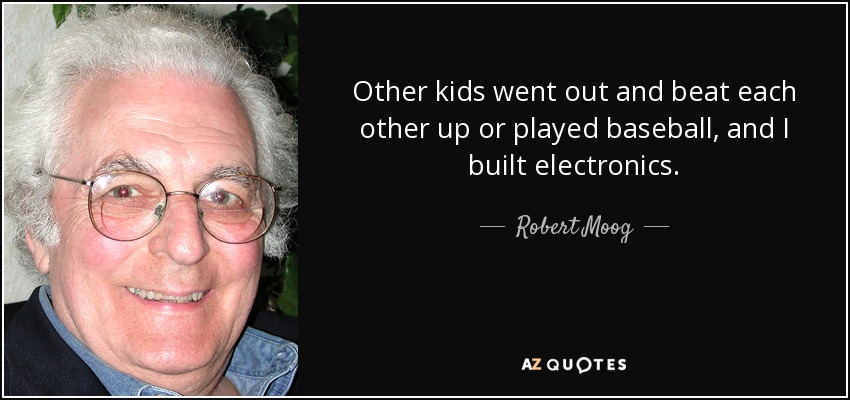 Other kids went out and beat each other up or played baseball, and I built electronics. - Robert Moog