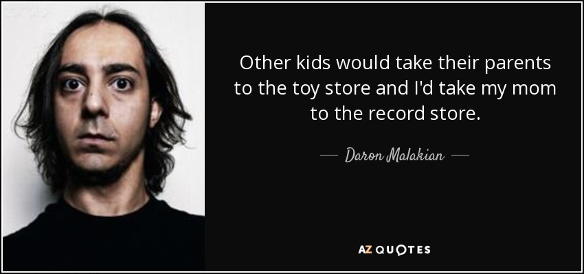 Other kids would take their parents to the toy store and I'd take my mom to the record store. - Daron Malakian