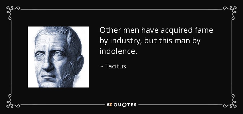 Other men have acquired fame by industry, but this man by indolence. - Tacitus