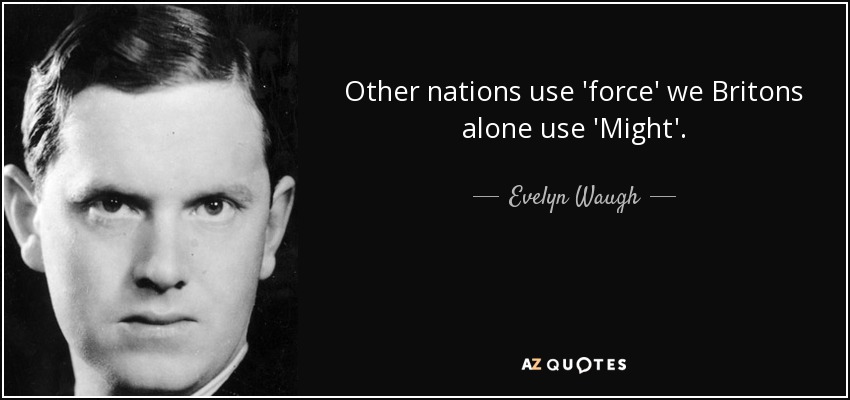 Other nations use 'force' we Britons alone use 'Might'. - Evelyn Waugh