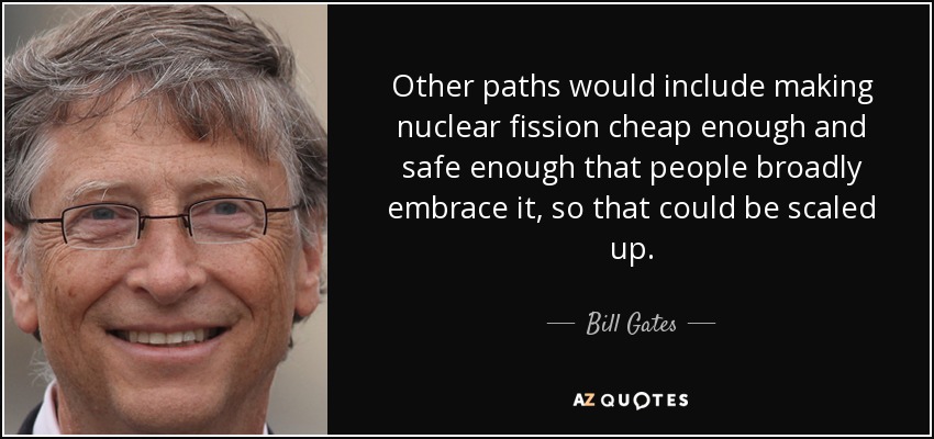 Other paths would include making nuclear fission cheap enough and safe enough that people broadly embrace it, so that could be scaled up. - Bill Gates