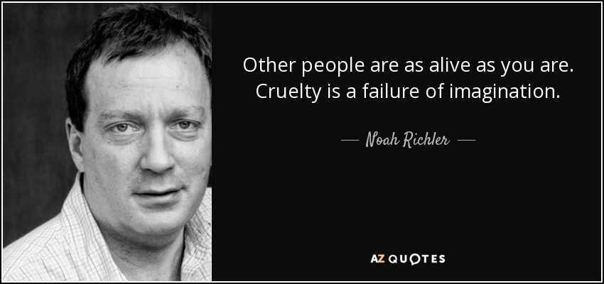 Other people are as alive as you are. Cruelty is a failure of imagination. - Noah Richler