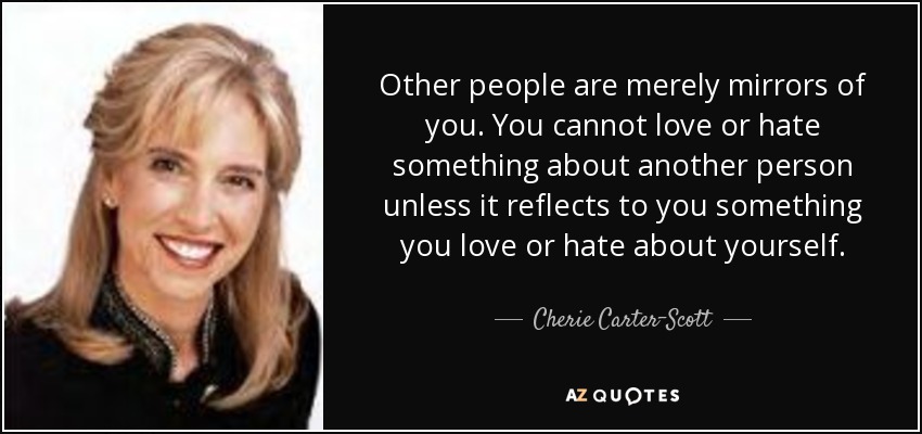 Other people are merely mirrors of you. You cannot love or hate something about another person unless it reflects to you something you love or hate about yourself. - Cherie Carter-Scott