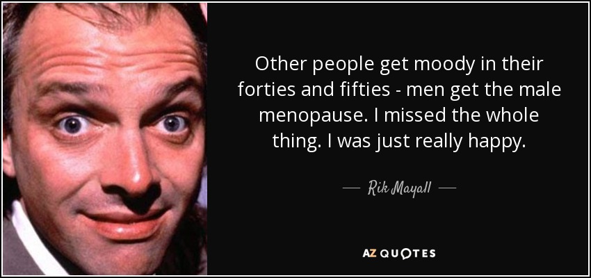 Other people get moody in their forties and fifties - men get the male menopause. I missed the whole thing. I was just really happy. - Rik Mayall