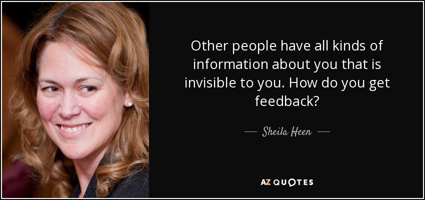 Other people have all kinds of information about you that is invisible to you. How do you get feedback? - Sheila Heen