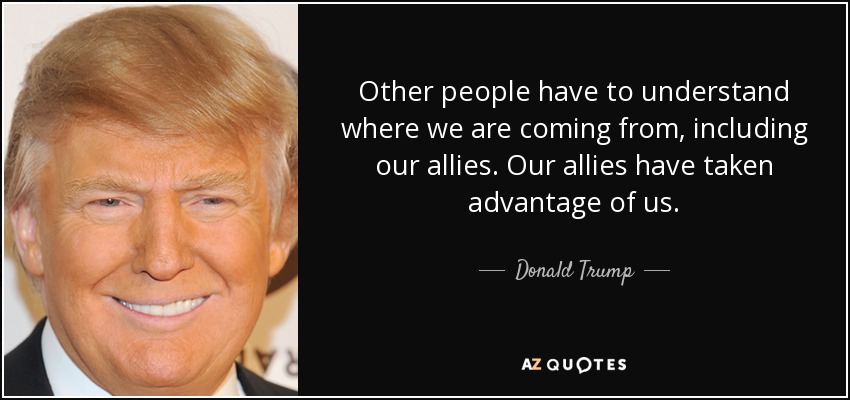 Other people have to understand where we are coming from, including our allies. Our allies have taken advantage of us. - Donald Trump