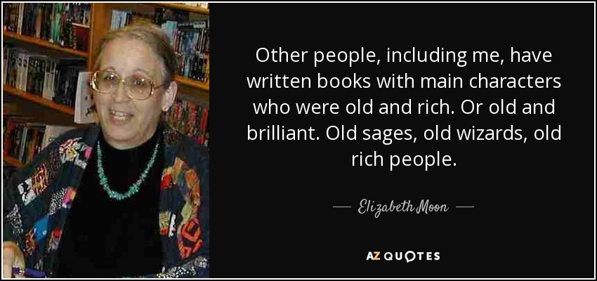 Other people, including me, have written books with main characters who were old and rich. Or old and brilliant. Old sages, old wizards, old rich people. - Elizabeth Moon