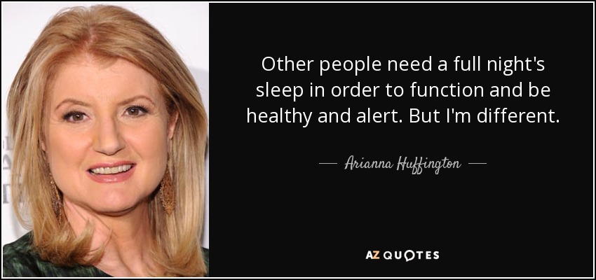 Other people need a full night's sleep in order to function and be healthy and alert. But I'm different. - Arianna Huffington