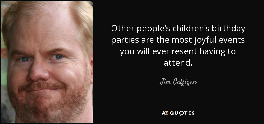 Other people's children's birthday parties are the most joyful events you will ever resent having to attend. - Jim Gaffigan