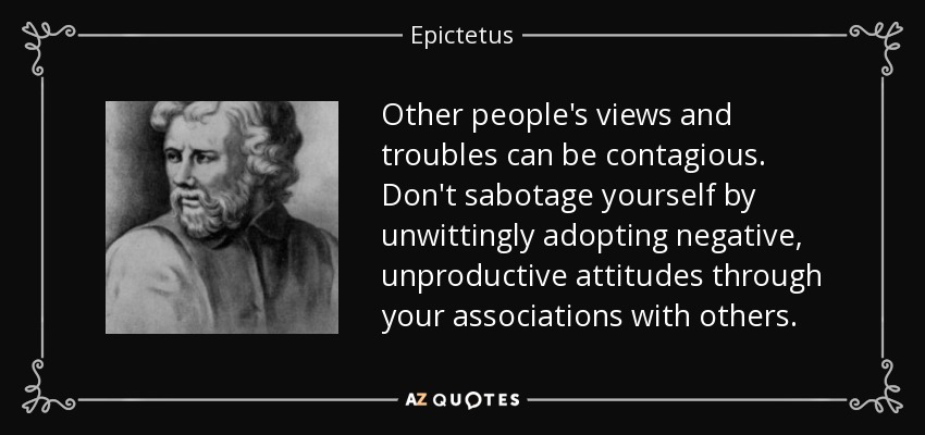 Other people's views and troubles can be contagious. Don't sabotage yourself by unwittingly adopting negative, unproductive attitudes through your associations with others. - Epictetus