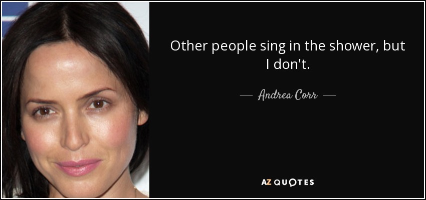 Other people sing in the shower, but I don't. - Andrea Corr