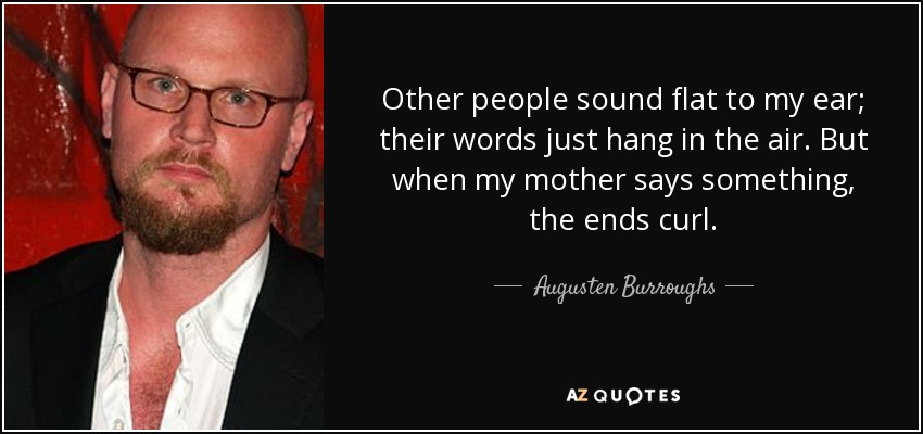 Other people sound flat to my ear; their words just hang in the air. But when my mother says something, the ends curl. - Augusten Burroughs