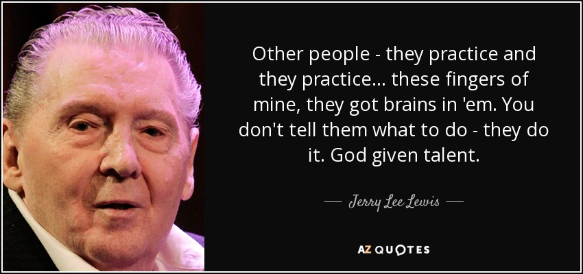 Other people - they practice and they practice... these fingers of mine, they got brains in 'em. You don't tell them what to do - they do it. God given talent. - Jerry Lee Lewis