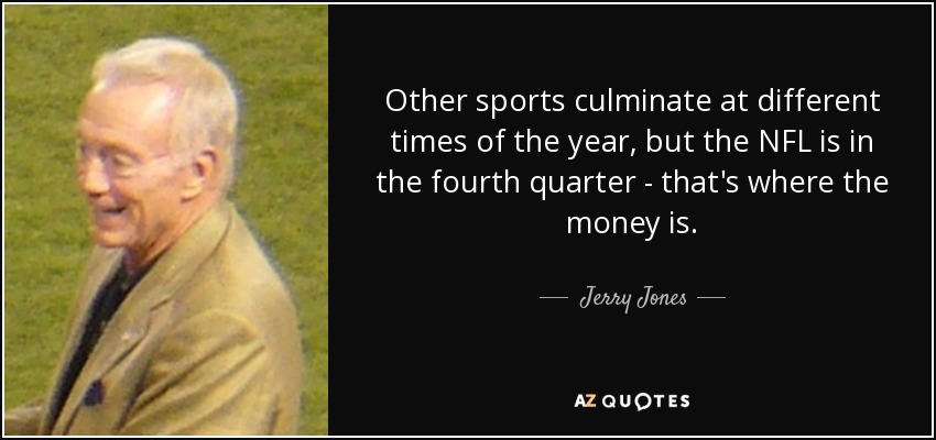 Other sports culminate at different times of the year, but the NFL is in the fourth quarter - that's where the money is. - Jerry Jones