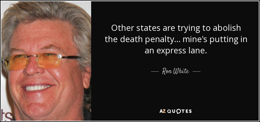 Other states are trying to abolish the death penalty... mine's putting in an express lane. - Ron White