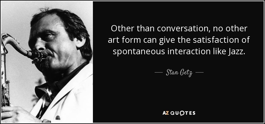 Other than conversation, no other art form can give the satisfaction of spontaneous interaction like Jazz. - Stan Getz