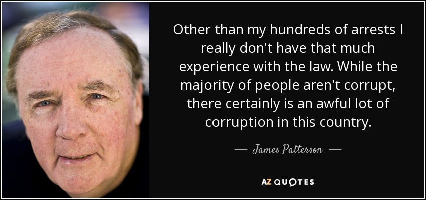 Other than my hundreds of arrests I really don't have that much experience with the law. While the majority of people aren't corrupt, there certainly is an awful lot of corruption in this country. - James Patterson