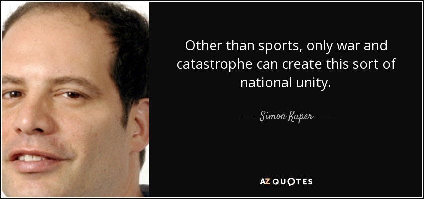 Other than sports, only war and catastrophe can create this sort of national unity. - Simon Kuper