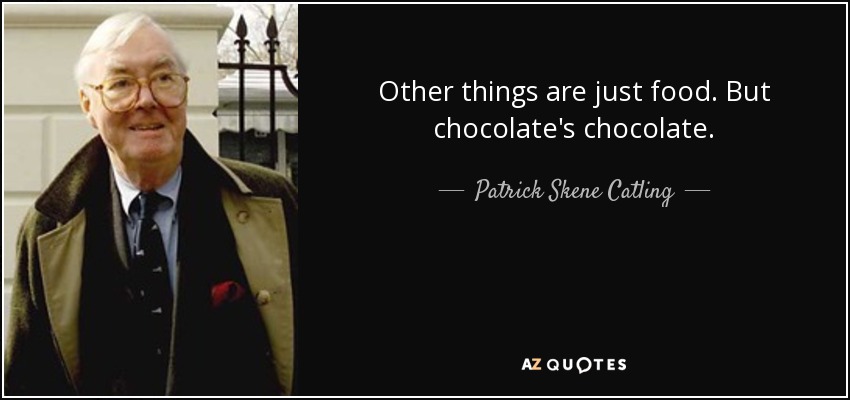 Other things are just food. But chocolate's chocolate. - Patrick Skene Catling