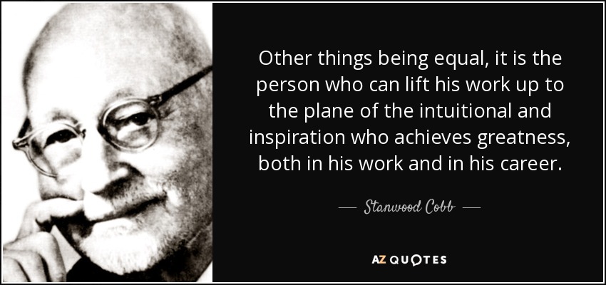 Other things being equal, it is the person who can lift his work up to the plane of the intuitional and inspiration who achieves greatness, both in his work and in his career. - Stanwood Cobb