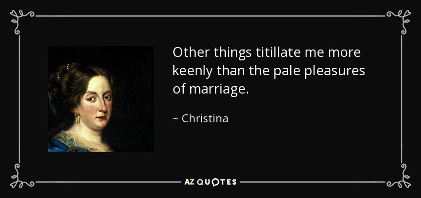 Other things titillate me more keenly than the pale pleasures of marriage. - Christina, Queen of Sweden