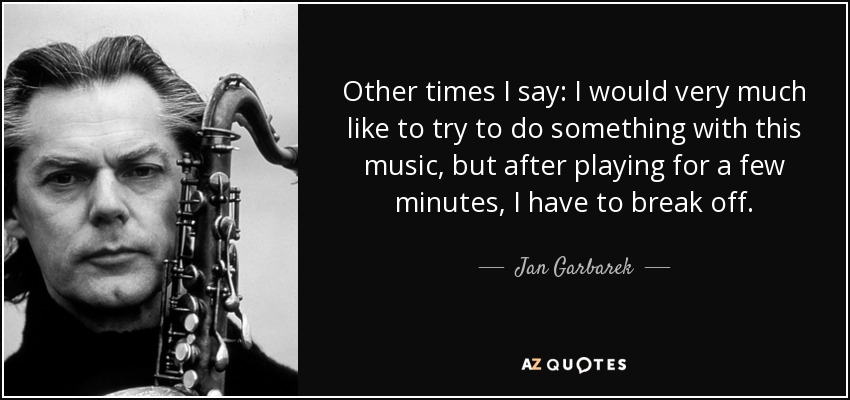 Other times I say: I would very much like to try to do something with this music, but after playing for a few minutes, I have to break off. - Jan Garbarek