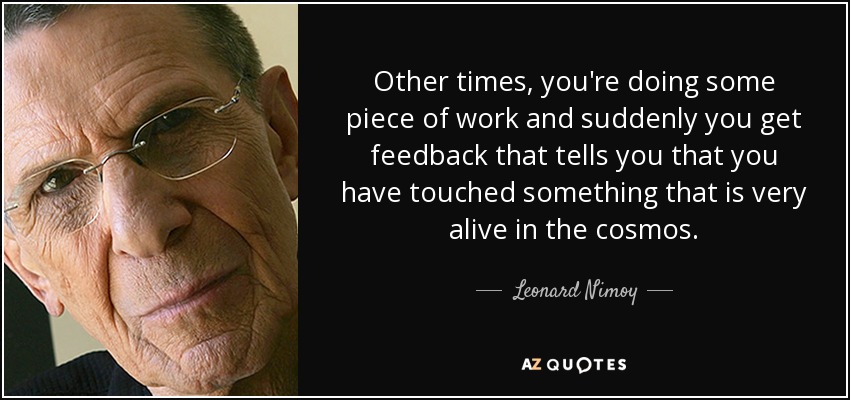 Other times, you're doing some piece of work and suddenly you get feedback that tells you that you have touched something that is very alive in the cosmos. - Leonard Nimoy